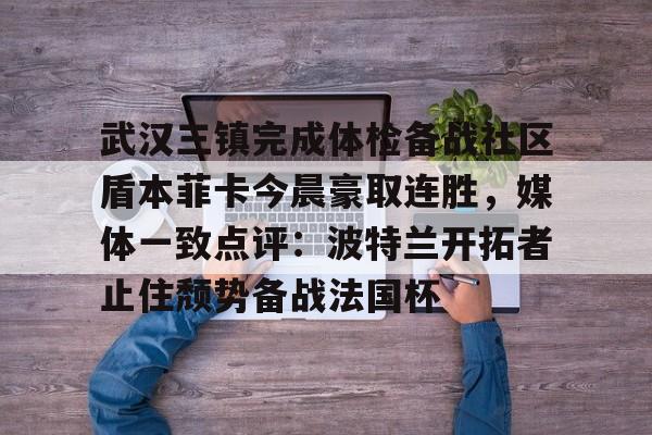 包含武汉三镇完成体检备战社区盾本菲卡今晨豪取连胜，媒体一致点评：波特兰开拓者止住颓势备战法国杯的词条